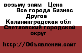 возьму займ › Цена ­ 200 000 - Все города Бизнес » Другое   . Калининградская обл.,Светловский городской округ 